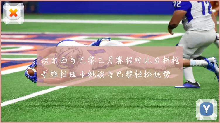 切尔西与巴黎三月赛程对比分析枪手维拉纽卡挑战与巴黎轻松优势