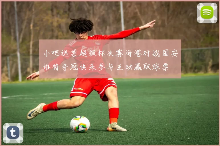 小吧送票超级杯决赛海港对战国安谁将夺冠快来参与互动赢取球票