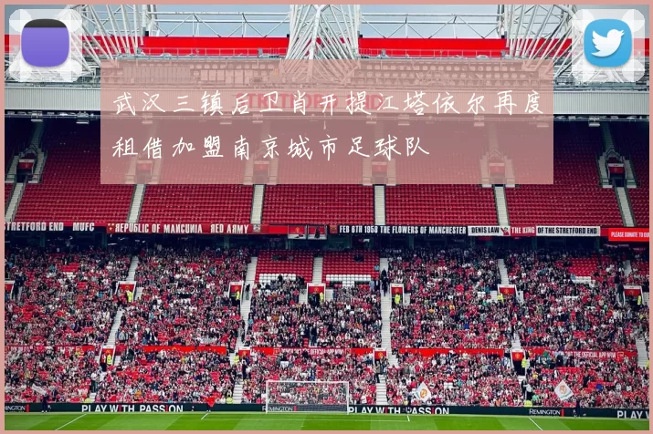 武汉三镇后卫肖开提江塔依尔再度租借加盟南京城市足球队