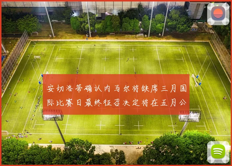 安切洛蒂确认内马尔将缺席三月国际比赛日最终征召决定将在五月公布