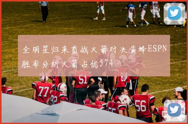 全明星归来首战火箭对决黄蜂ESPN胜率分析火箭占优574