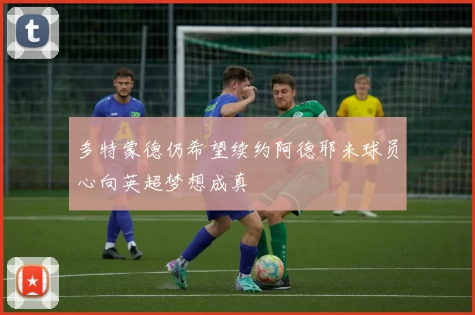 多特蒙德仍希望续约阿德耶米球员心向英超梦想成真
