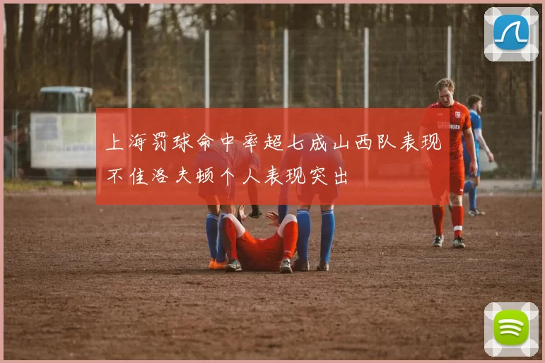 上海罚球命中率超七成山西队表现不佳洛夫顿个人表现突出