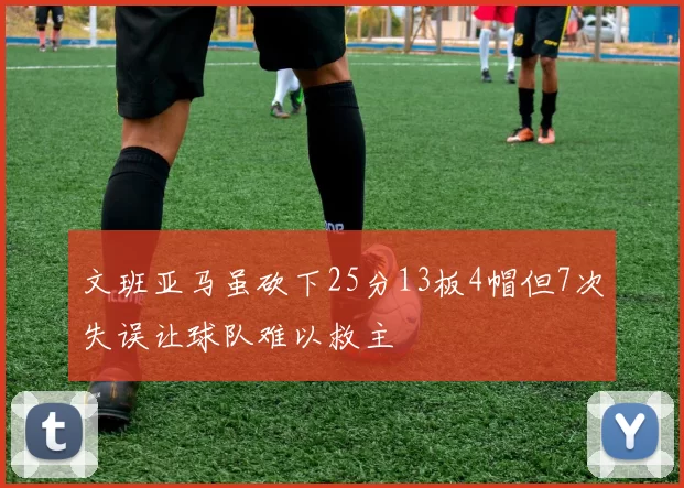 文班亚马虽砍下25分13板4帽但7次失误让球队难以救主