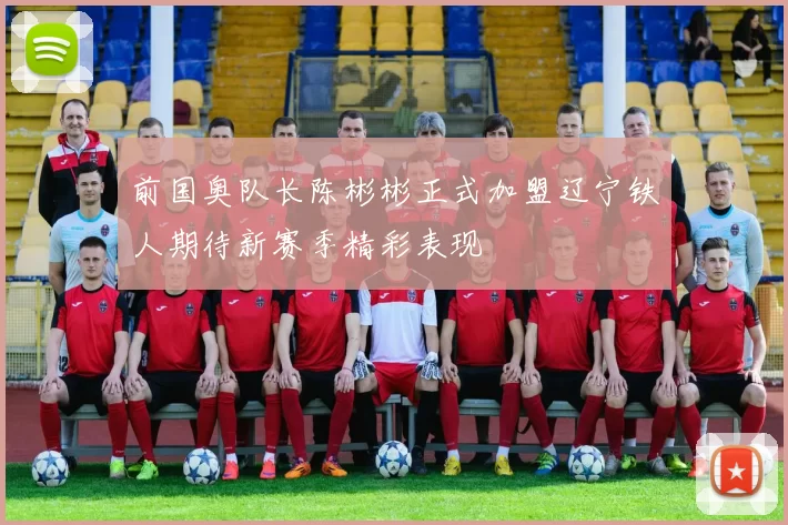 前国奥队长陈彬彬正式加盟辽宁铁人期待新赛季精彩表现