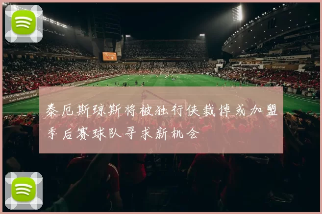 泰厄斯琼斯将被独行侠裁掉或加盟季后赛球队寻求新机会