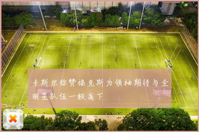 卡斯尔称赞福克斯为领袖期待与全明星队伍一较高下