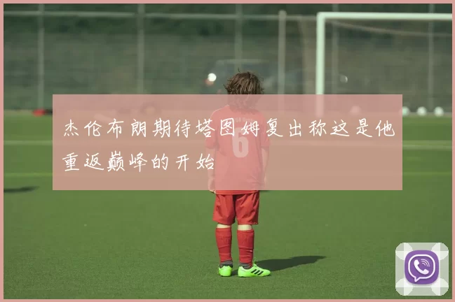 杰伦布朗期待塔图姆复出称这是他重返巅峰的开始