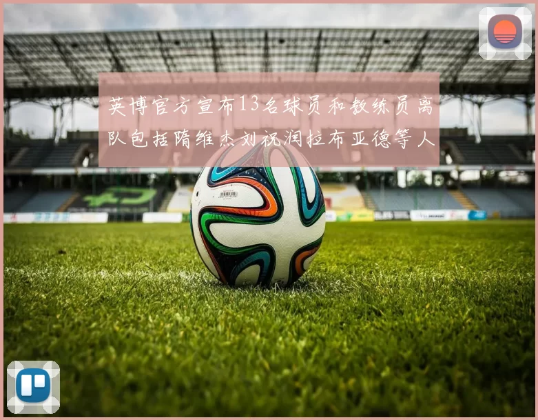 英博官方宣布13名球员和教练员离队包括隋维杰刘祝润拉布亚德等人