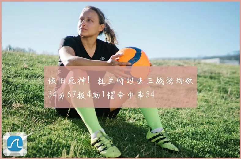 依旧死神！杜兰特过去三战场均砍34分67板4助1帽命中率54