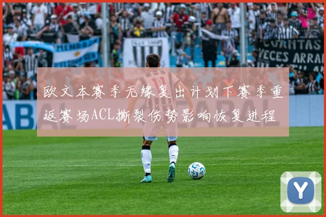 欧文本赛季无缘复出计划下赛季重返赛场ACL撕裂伤势影响恢复进程