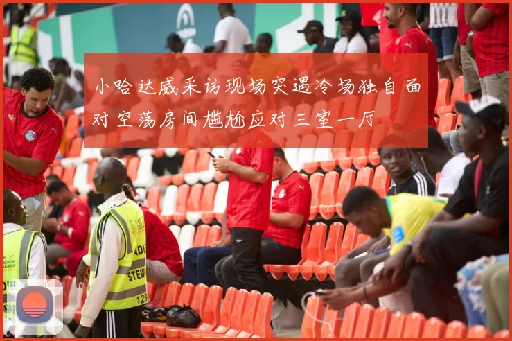 小哈达威采访现场突遇冷场独自面对空荡房间尴尬应对三室一厅