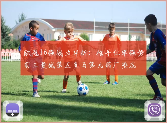 欧冠16强战力评析：枪手仁军强势前三曼城第五皇马第九药厂垫底