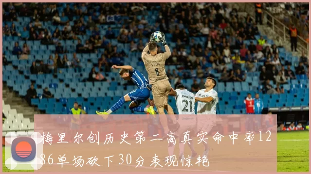 梅里尔创历史第二高真实命中率1286单场砍下30分表现惊艳