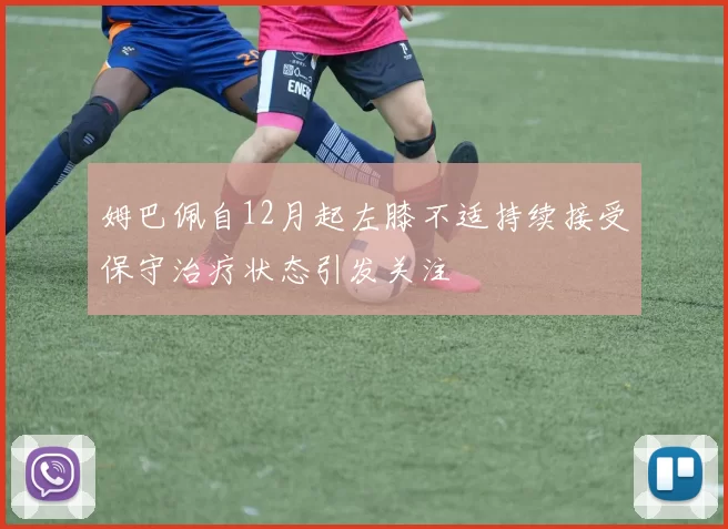 姆巴佩自12月起左膝不适持续接受保守治疗状态引发关注