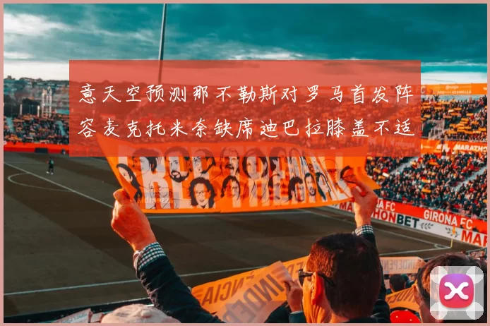 意天空预测那不勒斯对罗马首发阵容麦克托米奈缺席迪巴拉膝盖不适情况分析