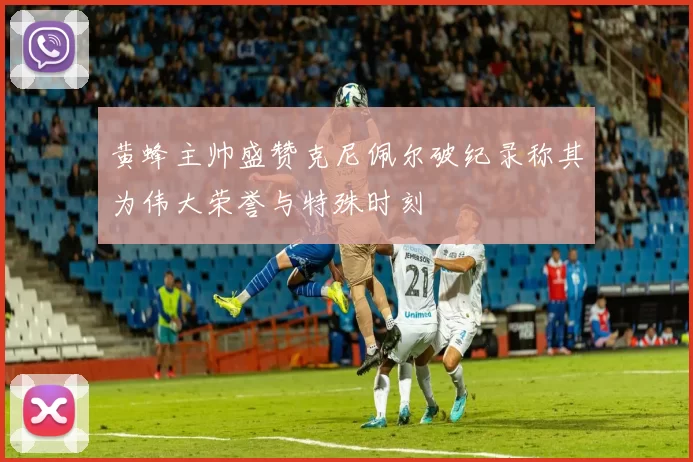黄蜂主帅盛赞克尼佩尔破纪录称其为伟大荣誉与特殊时刻