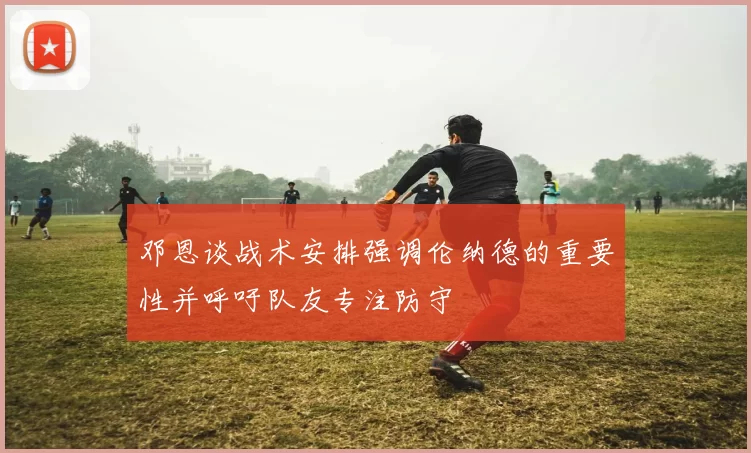 邓恩谈战术安排强调伦纳德的重要性并呼吁队友专注防守