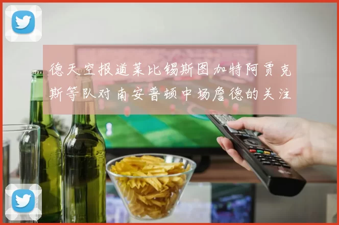 德天空报道莱比锡斯图加特阿贾克斯等队对南安普顿中场詹德的关注情况