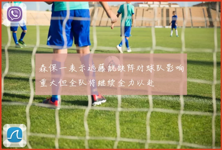 森保一表示远藤航缺阵对球队影响重大但全队将继续全力以赴