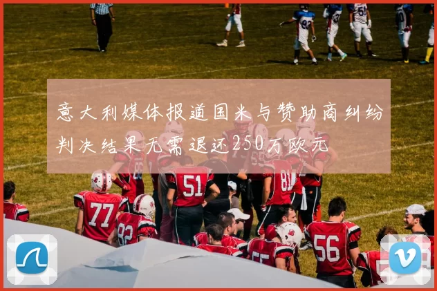 意大利媒体报道国米与赞助商纠纷判决结果无需退还250万欧元