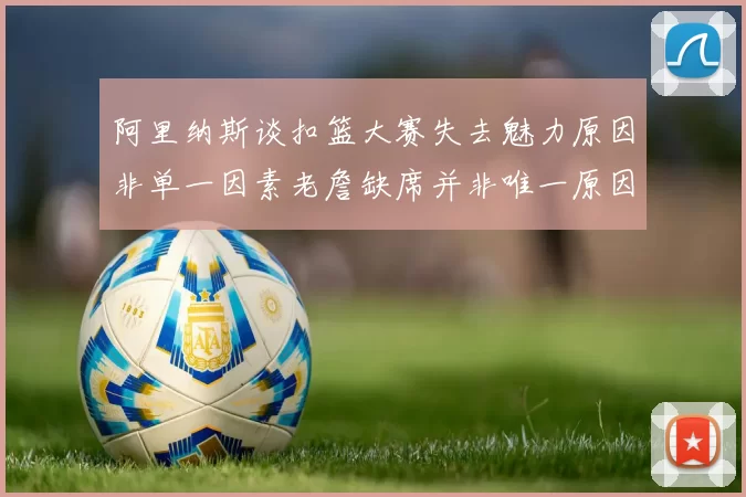 阿里纳斯谈扣篮大赛失去魅力原因非单一因素老詹缺席并非唯一原因