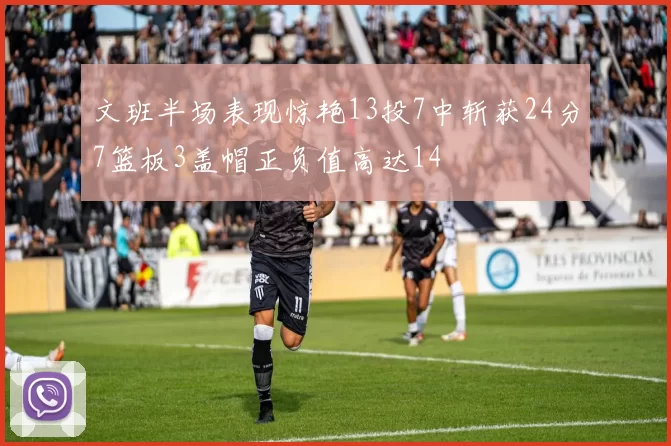 文班半场表现惊艳13投7中斩获24分7篮板3盖帽正负值高达14