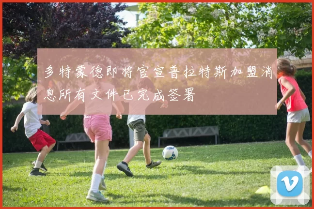 多特蒙德即将官宣普拉特斯加盟消息所有文件已完成签署
