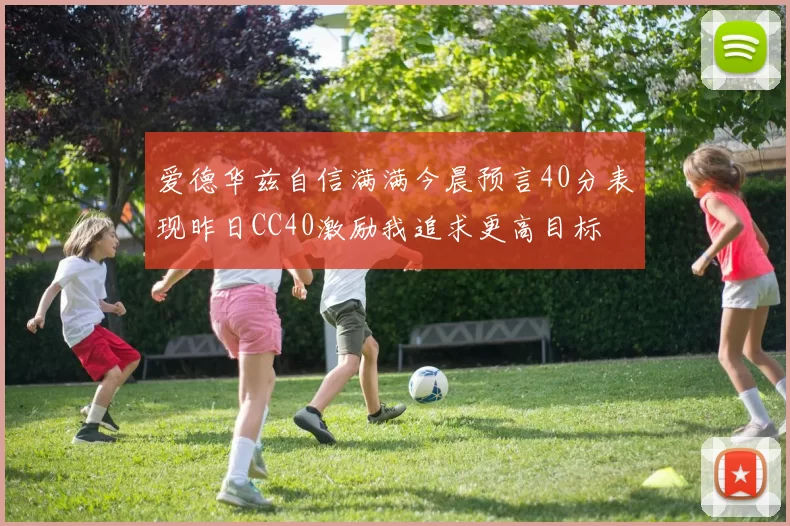 爱德华兹自信满满今晨预言40分表现昨日CC40激励我追求更高目标