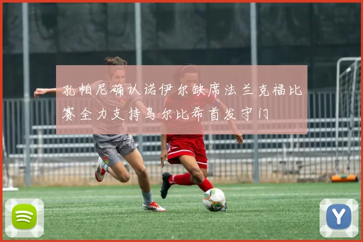 孔帕尼确认诺伊尔缺席法兰克福比赛全力支持乌尔比希首发守门