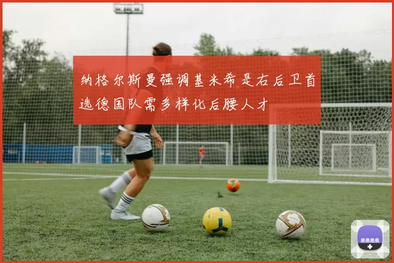 纳格尔斯曼强调基米希是右后卫首选德国队需多样化后腰人才
